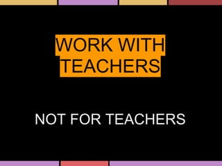 WORK WITH
TEACHERS
NOT FOR TEACHERS
 