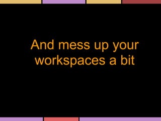 And mess up your
workspaces a bit
 