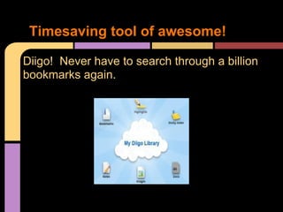 Diigo! Never have to search through a billion
bookmarks again.
Timesaving tool of awesome!
 