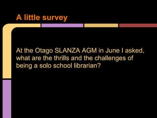 At the Otago SLANZA AGM in June I asked,
what are the thrills and the challenges of
being a solo school librarian?
A little survey
 