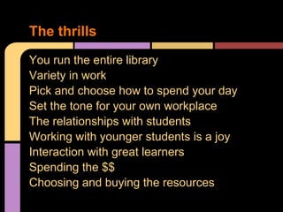 You run the entire library
Variety in work
Pick and choose how to spend your day
Set the tone for your own workplace
The relationships with students
Working with younger students is a joy
Interaction with great learners
Spending the $$
Choosing and buying the resources
The thrills
 