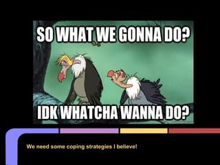 We need some coping strategies I believe!
 