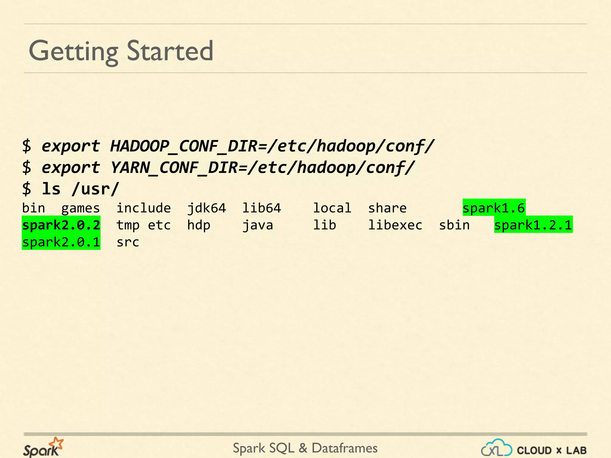 Spark SQL & Dataframes $ export HADOOP_CONF_DIR=/etc/hadoop/conf/ $ export YARN_CONF_DIR=/etc/hadoop/conf/ $ ls /usr/ bin games include jdk64 lib64 local share spark1.6 spark2.0.2 tmp etc hdp java lib libexec sbin spark1.2.1 spark2.0.1 src Getting Started 