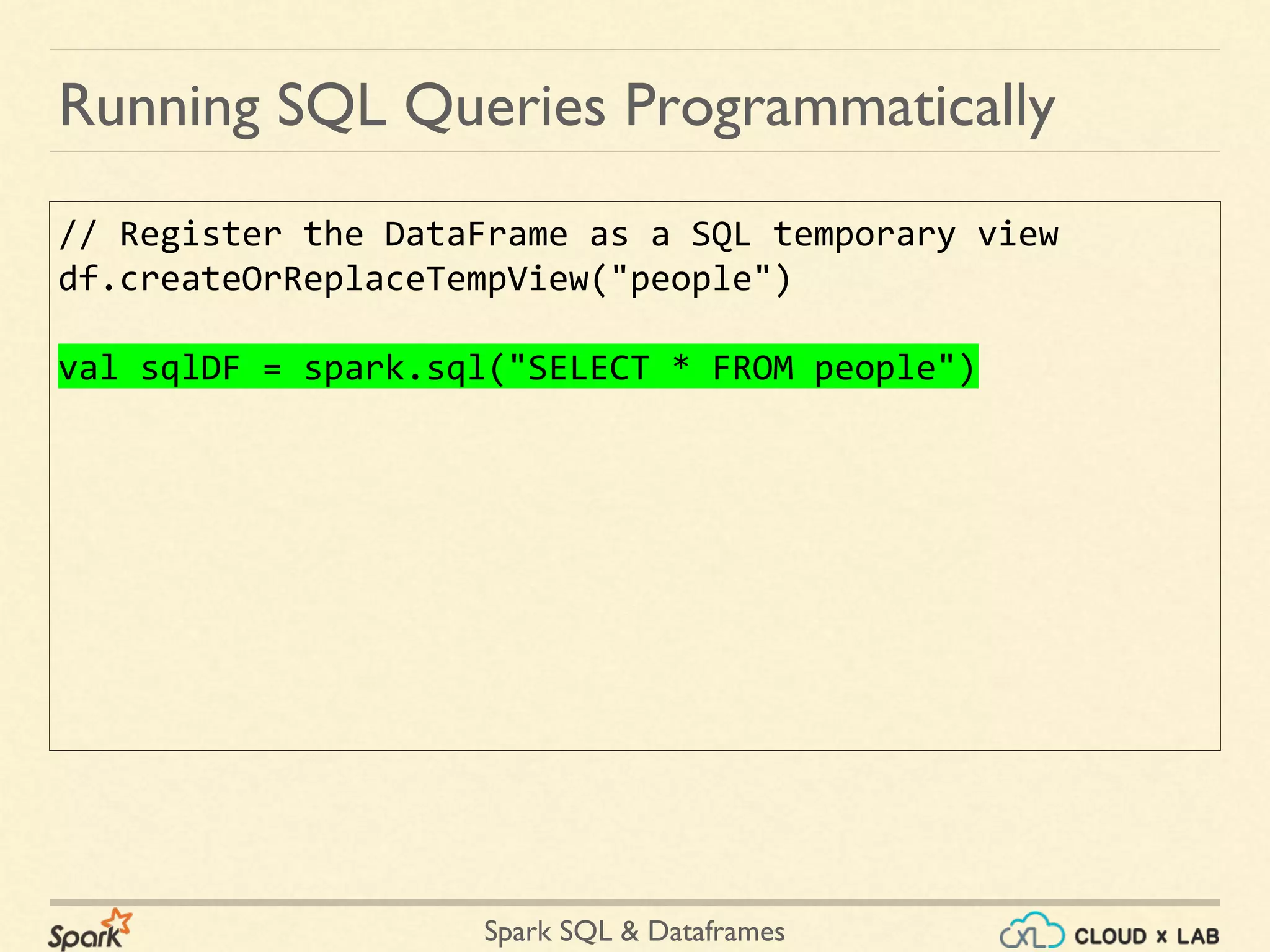 Spark SQL & Dataframes // Register the DataFrame as a SQL temporary view df.createOrReplaceTempView("people") val sqlDF = spark.sql("SELECT * FROM people") Running SQL Queries Programmatically 
