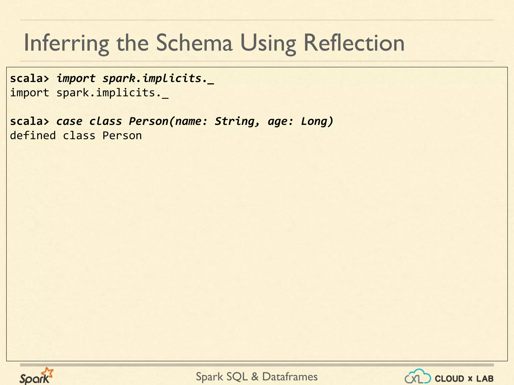 Spark SQL & Dataframes scala> import spark.implicits._ import spark.implicits._ scala> case class Person(name: String, age: Long) defined class Person Inferring the Schema Using Reflection 