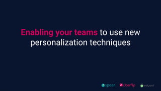 Enabling your teams to use new
personalization techniques
 