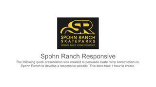 Spohn Ranch Responsive
The following quick presentation was created to persuade skate ramp construction co.
Spohn Ranch to develop a responsive website. This deck took 1 hour to create.
 