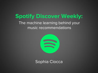 Spotify Discover Weekly:
Sophia Ciocca
The machine learning behind your
music recommendations
 
