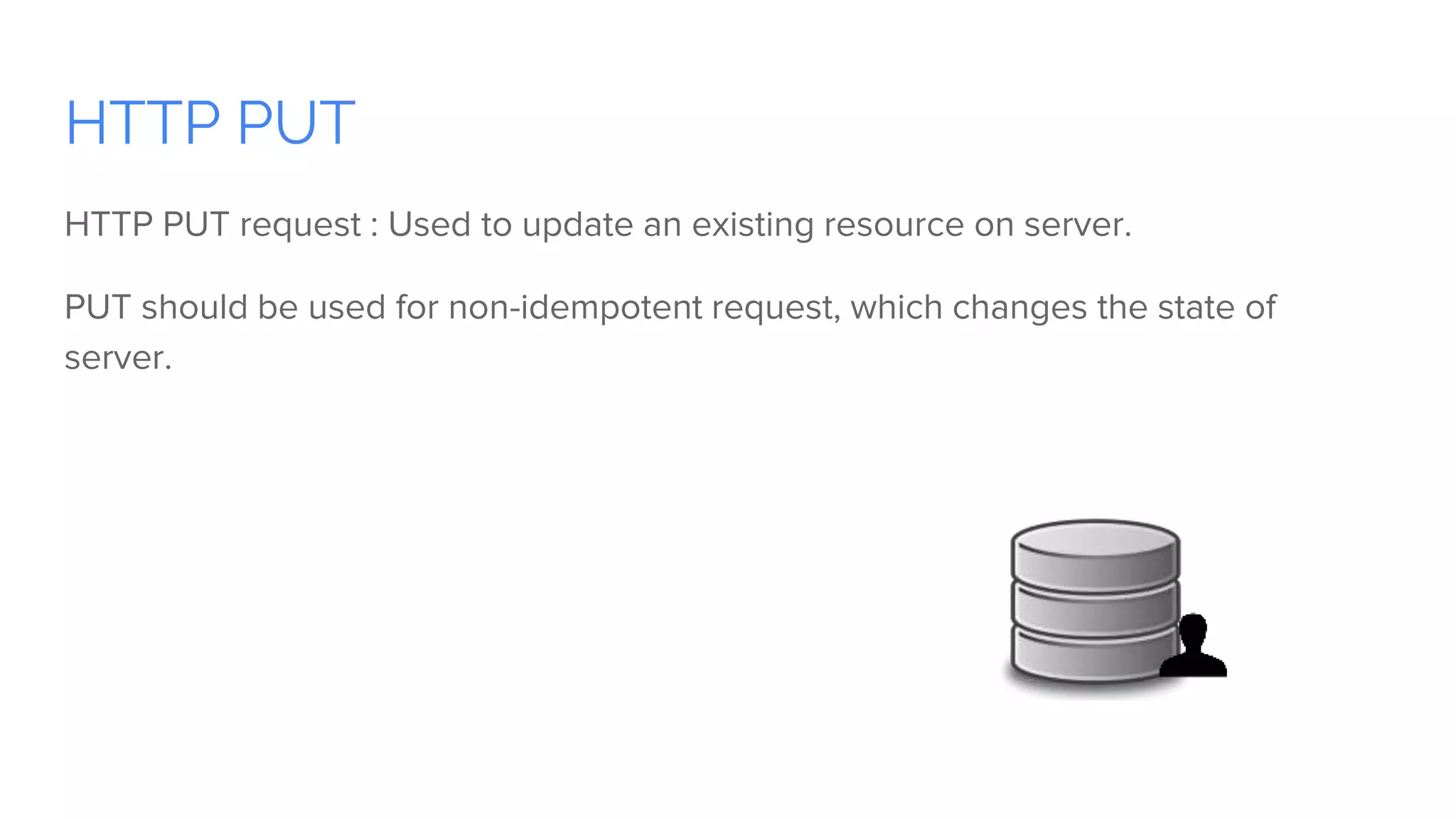 HTTP PUT
HTTP PUT request : Used to update an existing resource on server.
PUT should be used for non-idempotent request, which changes the state of
server.
 