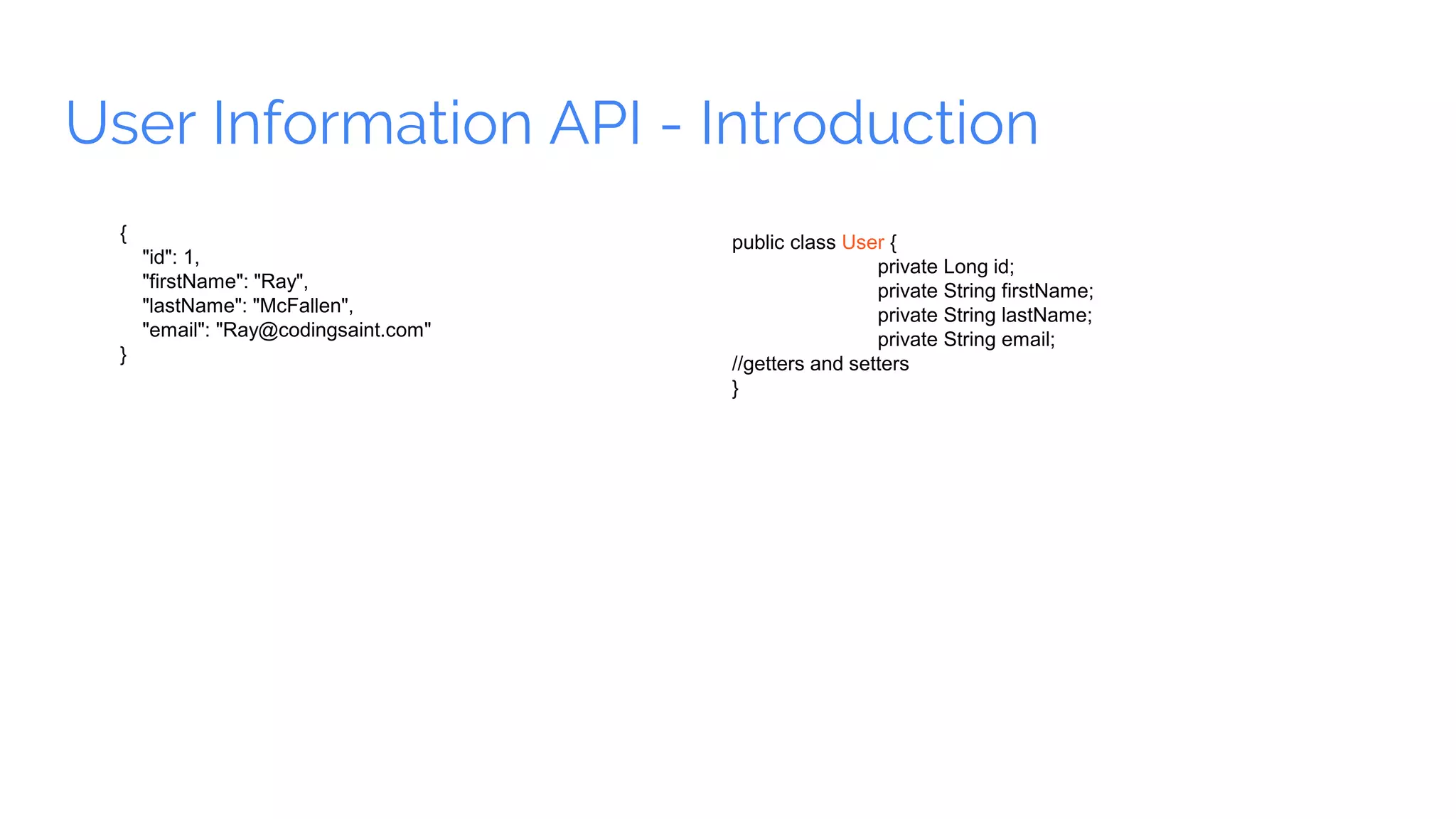 User Information API - Introduction
{
"id": 1,
"firstName": "Ray",
"lastName": "McFallen",
"email": "Ray@codingsaint.com"
}
public class User {
private Long id;
private String firstName;
private String lastName;
private String email;
//getters and setters
}
 