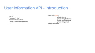 User Information API - Introduction
{
"id": 1,
"firstName": "Ray",
"lastName": "McFallen",
"email": "Ray@codingsaint.com"
}
public class User {
private Long id;
private String firstName;
private String lastName;
private String email;
//getters and setters
}
 