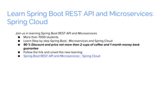 Learn Spring Boot REST API and Microservices:
Spring Cloud
Join us in learning Spring Boot REST API and Microservices
● More than 7000 students
● Learn Step by step Spring Boot , Microservices and Spring Cloud
● 90 % Discount and price not more than 2 cups of coffee and 1 month money back
guarantee
● Follow the link and unveil the new learning
● Spring Boot REST API and Microservices: : Spring Cloud
 