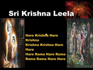 Sri Krishna Leela

    Hare Krishna Hare
    Krishna
    Krishna Krishna Hare
    Hare
    Hare Rama Hare Rama
    Rama Rama Hare Hare
 