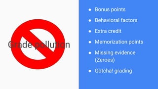 Grade pollution
● Bonus points
● Behavioral factors
● Extra credit
● Memorization points
● Missing evidence
(Zeroes)
● Gotcha! grading
 