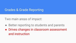 Grades & Grade Reporting
Two main areas of impact:
● Better reporting to students and parents
● Drives changes in classroom assessment
and instruction
 