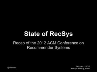 State of RecSys
     Recap of the 2012 ACM Conference on
           Recommender Systems



                                      October 23 2012
@alansaid
                                 RecSys Meetup, Berlin
 