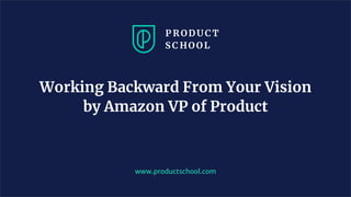 Working Backward From Your Vision
by Amazon VP of Product
www.productschool.com
 