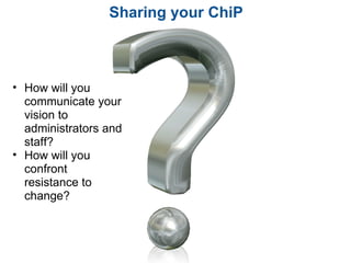 Sharing your ChiP How will you communicate your vision to administrators and staff? How will you confront resistance to change? 