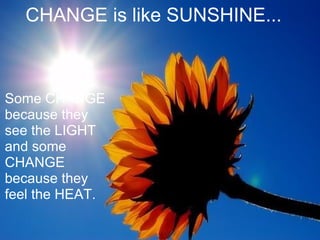 CHANGE is like SUNSHINE... Some CHANGE because they see the LIGHT and some CHANGE because they feel the HEAT. 