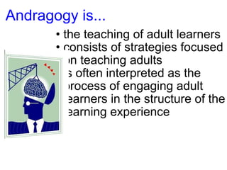 Andragogy is... the teaching of adult learners consists of strategies focused on teaching adults is often interpreted as the process of engaging adult learners in the structure of the learning experience 