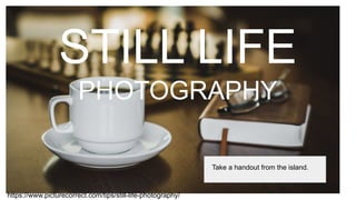 STILL LIFE
PHOTOGRAPHY
Take a handout from the island.
https://www.picturecorrect.com/tips/still-life-photography/
 