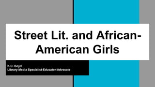 Street Lit. and African-
American Girls
K.C. Boyd
Library Media Specialist-Educator-Advocate
 