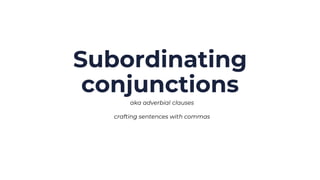 Subordinating
conjunctions
aka adverbial clauses
crafting sentences with commas
 
