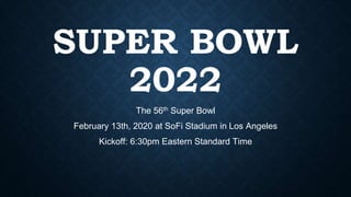 SUPER BOWL
2022
The 56th Super Bowl
February 13th, 2020 at SoFi Stadium in Los Angeles
Kickoff: 6:30pm Eastern Standard Time
 