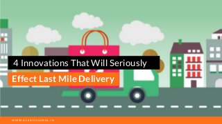 Effect Last Mile Delivery
4 Innovations That Will Seriously 
W W W . A L E X I S G L O B A L . I N
 