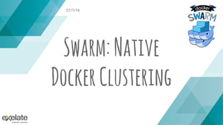 Swarm:Native
DockerClustering
27/7/16
 