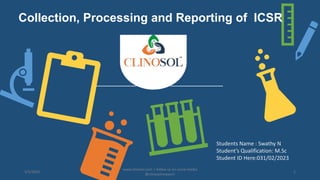 Students Name : Swathy N
Student’s Qualification: M.Sc
Student ID Here:031/02/2023
5/5/2023
www.clinosol.com | follow us on social media
@clinosolresearch
1
Collection, Processing and Reporting of ICSR
 