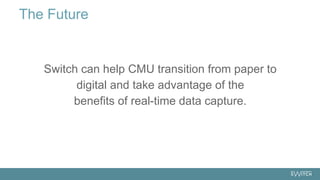Switch can help CMU transition from paper to
digital and take advantage of the
benefits of real-time data capture.
The Future
 