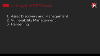 Let’s get MORE basic
1. Asset Discovery and Management
2. Vulnerability Management
3. Hardening
 