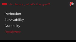 Hardening, what’s the goal?
Perfection
Survivability
Durability
Resilience
 