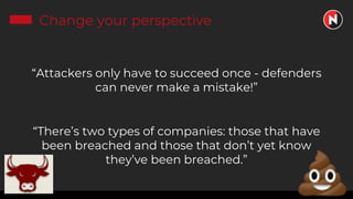 Change your perspective
“Attackers only have to succeed once - defenders
can never make a mistake!”
“There’s two types of companies: those that have
been breached and those that don’t yet know
they’ve been breached.”
 