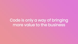 Code is only a way of bringing
more value to the business
 