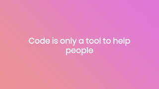 Code is only a tool to help
people
 