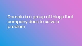 Domain is a group of things that
company does to solve a
problem
 