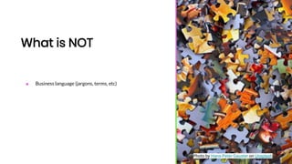 What is NOT
■ Business language (jargons, terms, etc)
Photo by Hans-Peter Gauster on Unsplash
 