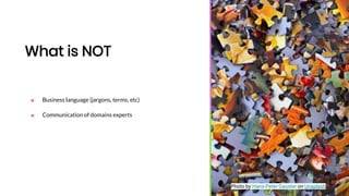 What is NOT
■ Business language (jargons, terms, etc)
■ Communication of domains experts
Photo by Hans-Peter Gauster on Unsplash
 