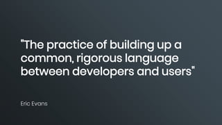 "The practice of building up a
common, rigorous language
between developers and users"
Eric Evans
 