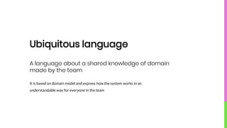 Ubiquitous language
It is based on domain model and express how the system works in an
understandable way for everyone in the team
A language about a shared knowledge of domain
made by the team
 
