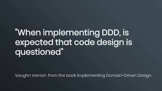 "When implementing DDD, is
expected that code design is
questioned"
Vaughn Vernon, from the book Implementing Domain-Driven Design
 