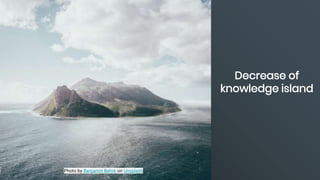 Photo by Benjamin Behre on Unsplash
Decrease of
knowledge island
 