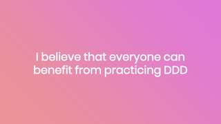 I believe that everyone can
benefit from practicing DDD
 