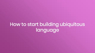 How to start building ubiquitous
language
 