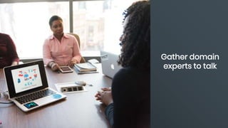 Gather domain
experts to talk
 