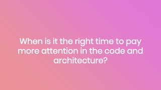 When is it the right time to pay
more attention in the code and
architecture?
 