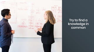 Try to find a
knowledge in
common
 