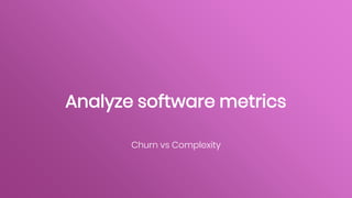 Analyze software metrics
Churn vs Complexity
 